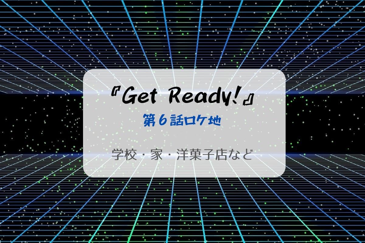 Get Ready!第6話ロケ地まとめタイトル