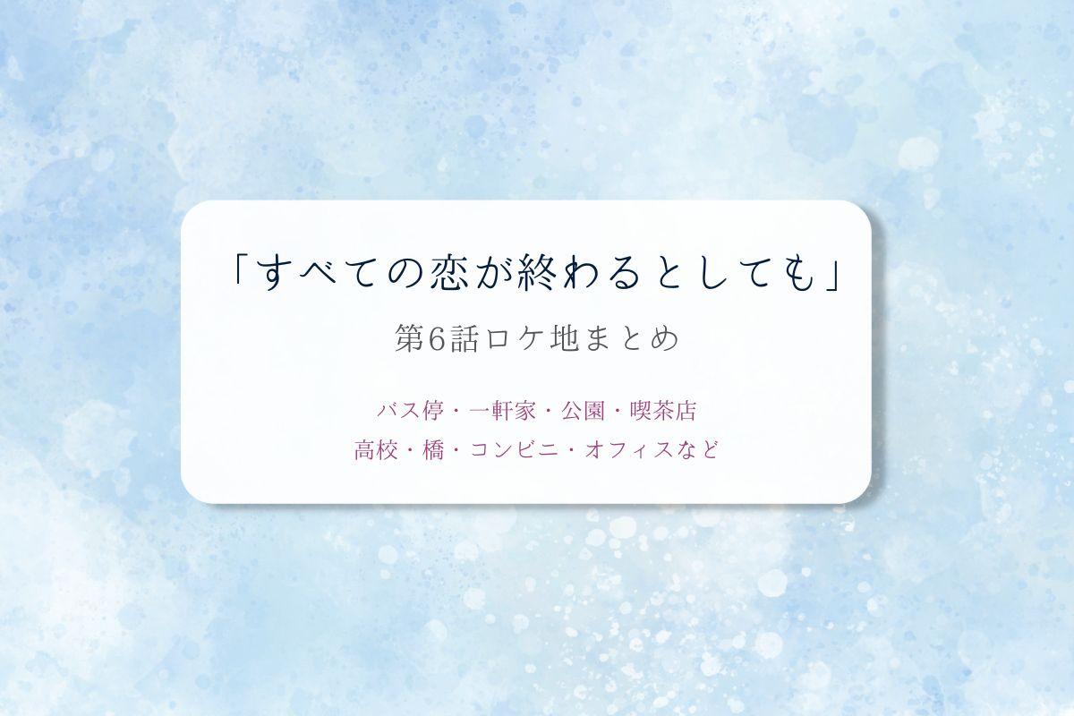 すべての恋が終わるとしても第6話ロケ地まとめタイトル