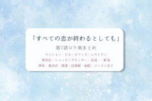 すべての恋が終わるとしても第7話ロケ地まとめタイトル
