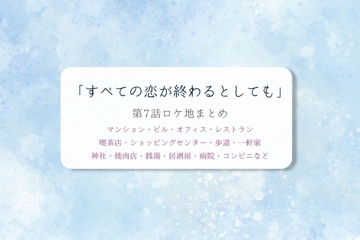 すべての恋が終わるとしても第7話ロケ地まとめタイトル