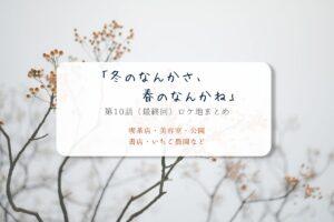 冬のなんかさ、春のなんかね第10話(最終回)ロケ地まとめタイトル