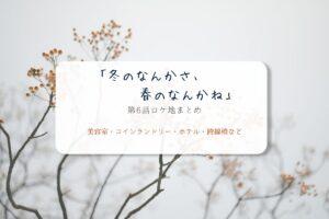 冬のなんかさ、春のなんかね第6話ロケ地まとめタイトル